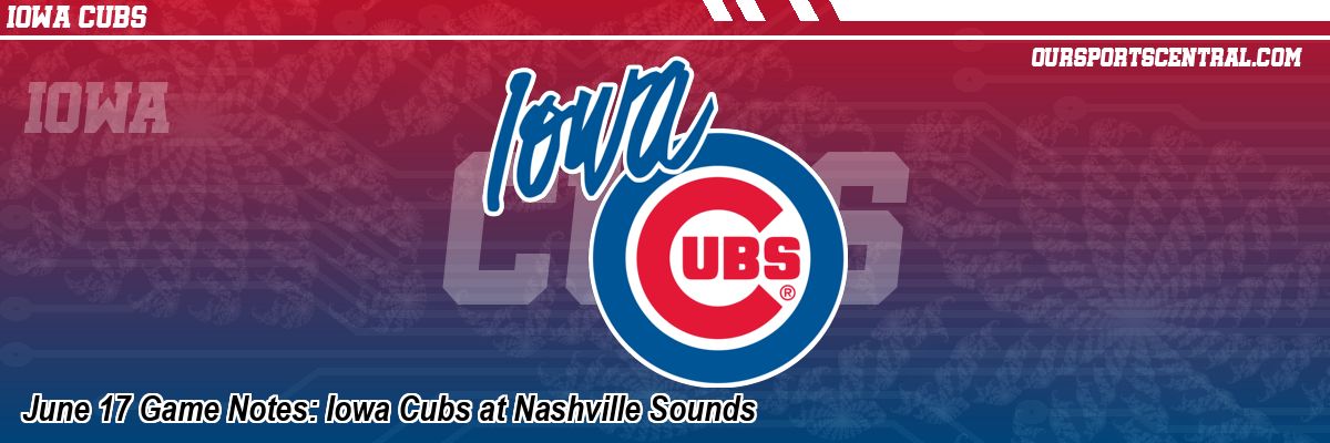 June 17 Game Notes: Iowa Cubs at Nashville Sounds