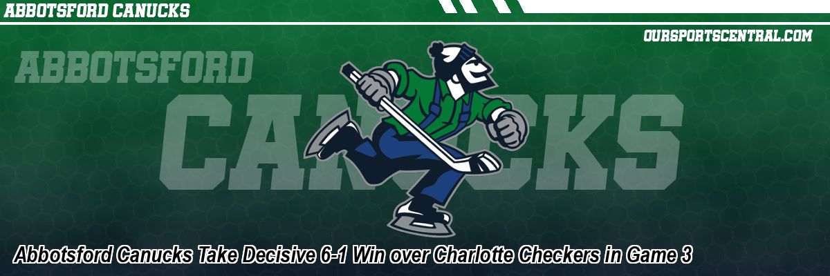 Abbotsford Canucks Take Decisive 6-1 Win over Charlotte Checkers in Game 3