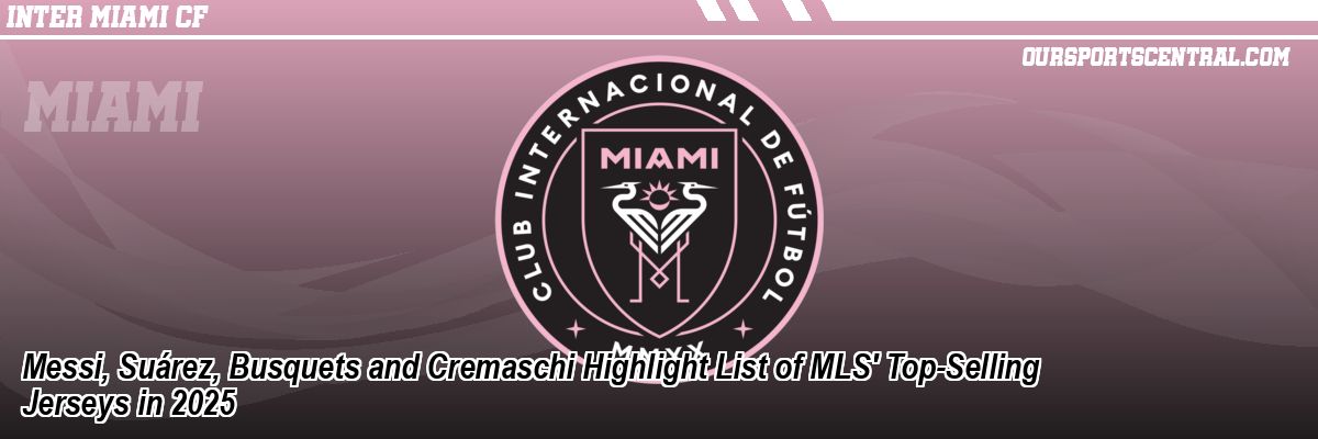 Messi, Suárez, Busquets and Cremaschi Highlight List of MLS' Top-Selling Jerseys in 2025