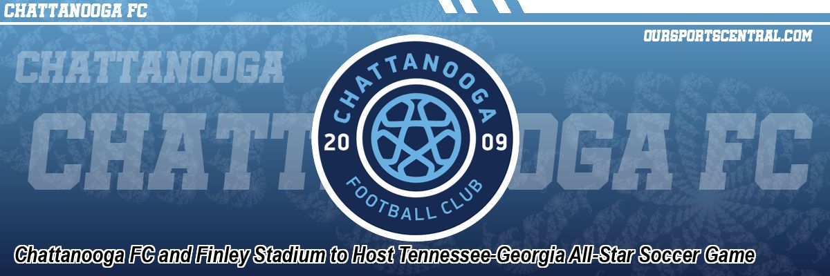 Chattanooga FC and Finley Stadium to Host Tennessee-Georgia All-Star Soccer Game
