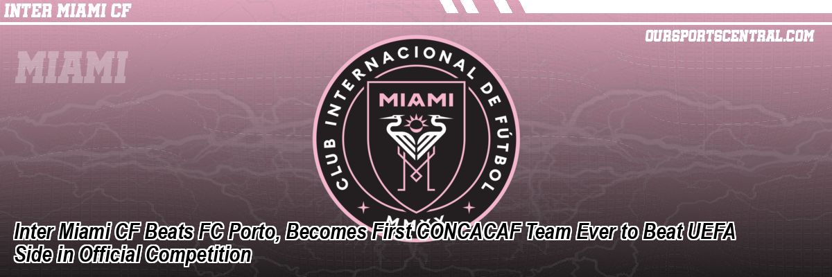 Inter Miami CF Beats FC Porto, Becomes First CONCACAF Team Ever to Beat UEFA Side in Official Competition