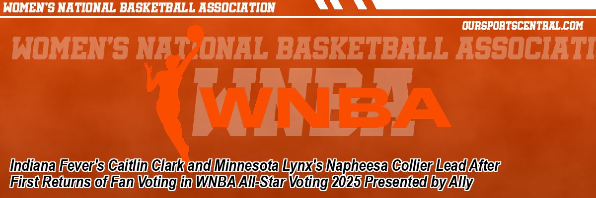 Indiana Fever's Caitlin Clark and Minnesota Lynx's Napheesa Collier Lead After First Returns of Fan Voting in WNBA All-Star Voting 2025 Presented by Ally