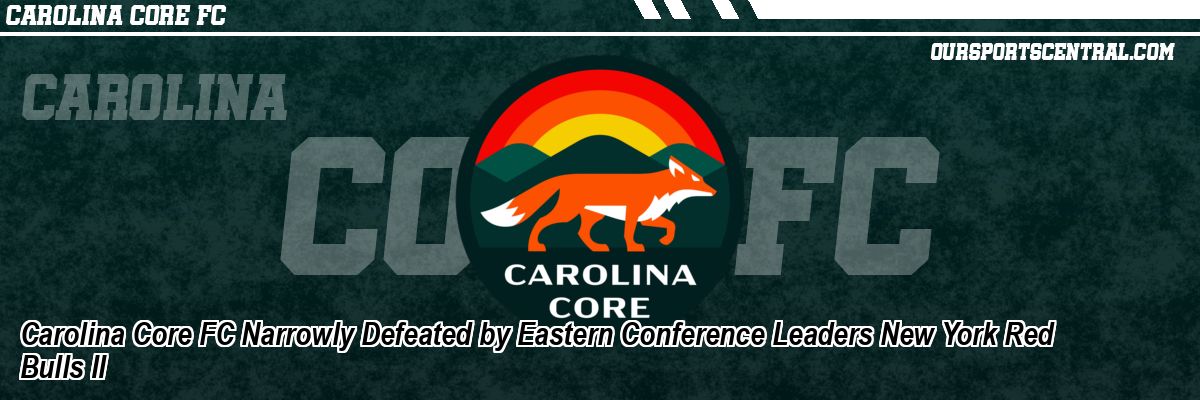 Carolina Core FC Narrowly Defeated by Eastern Conference Leaders New York Red Bulls II