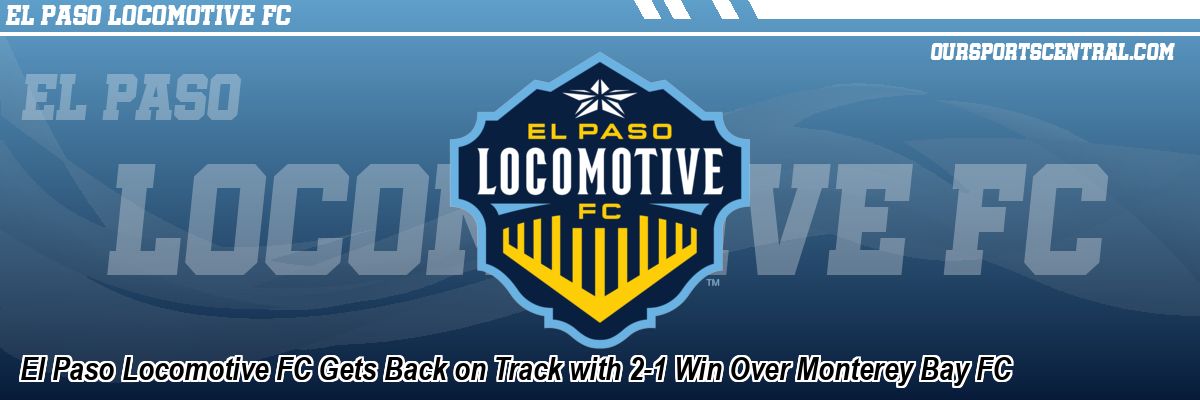 El Paso Locomotive FC Gets Back on Track with 2-1 Win Over Monterey Bay FC