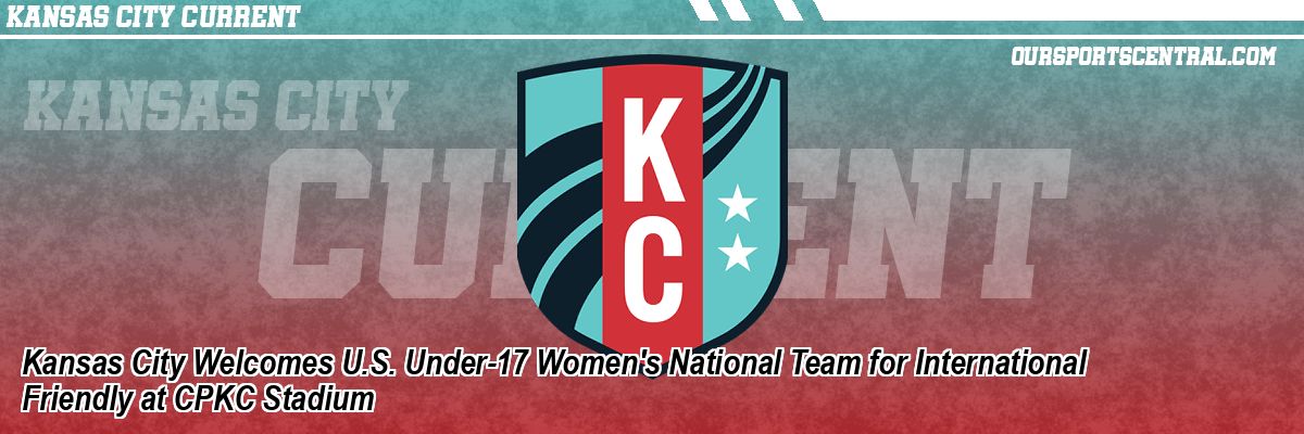 Kansas City Welcomes U.S. Under-17 Women's National Team for International Friendly at CPKC Stadium