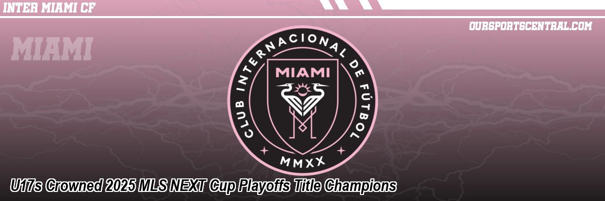U17s Crowned 2025 MLS NEXT Cup Playoffs Title Champions