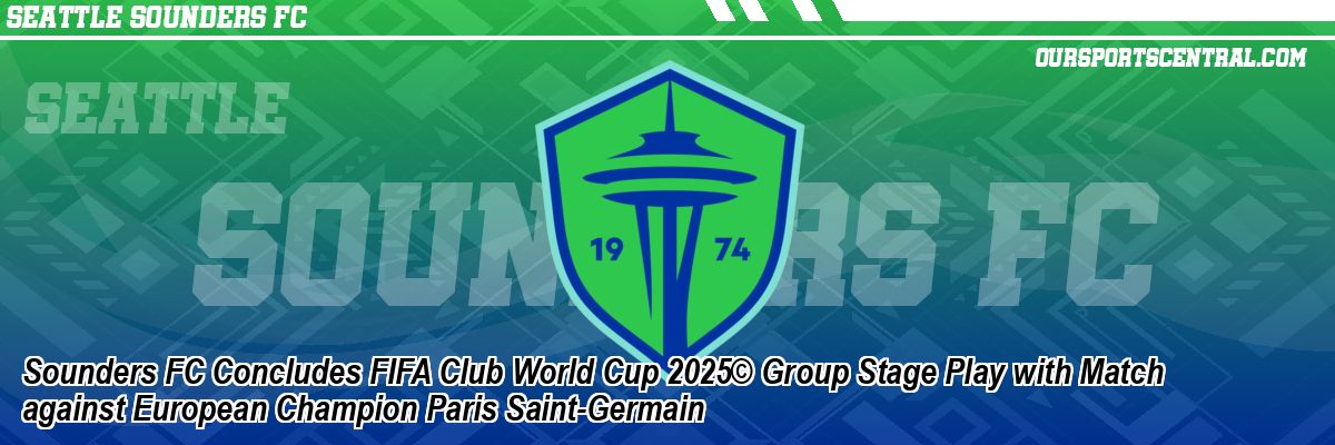 Sounders FC Concludes FIFA Club World Cup 2025© Group Stage Play with Match against European Champion Paris Saint-Germain