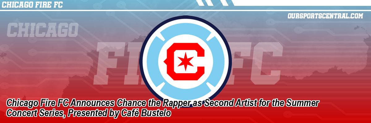 Chicago Fire FC Announces Chance the Rapper as Second Artist for the Summer Concert Series, Presented by Café Bustelo