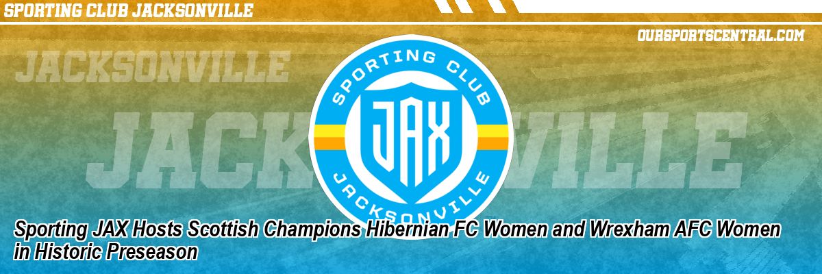 Sporting JAX Hosts Scottish Champions Hibernian FC Women and Wrexham AFC Women in Historic Preseason