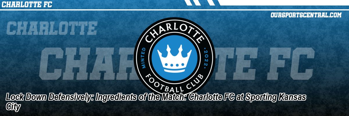 Lock Down Defensively: Ingredients of the Match: Charlotte FC at Sporting Kansas City