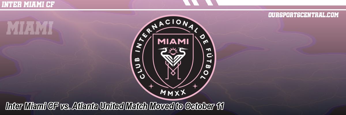 Inter Miami CF vs. Atlanta United Match Moved to October 11