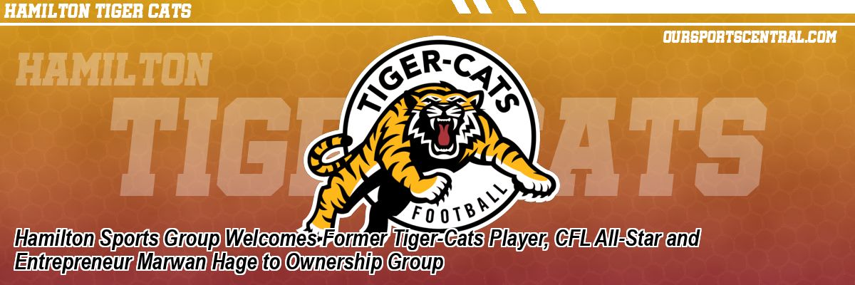 Hamilton Sports Group Welcomes Former Tiger-Cats Player, CFL All-Star and Entrepreneur Marwan Hage to Ownership Group