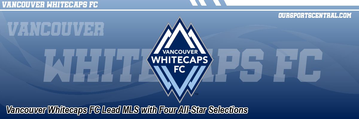 Vancouver Whitecaps FC Lead MLS with Four All-Star Selections
