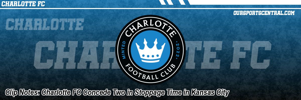Clip Notes: Charlotte FC Concede Two in Stoppage Time in Kansas City