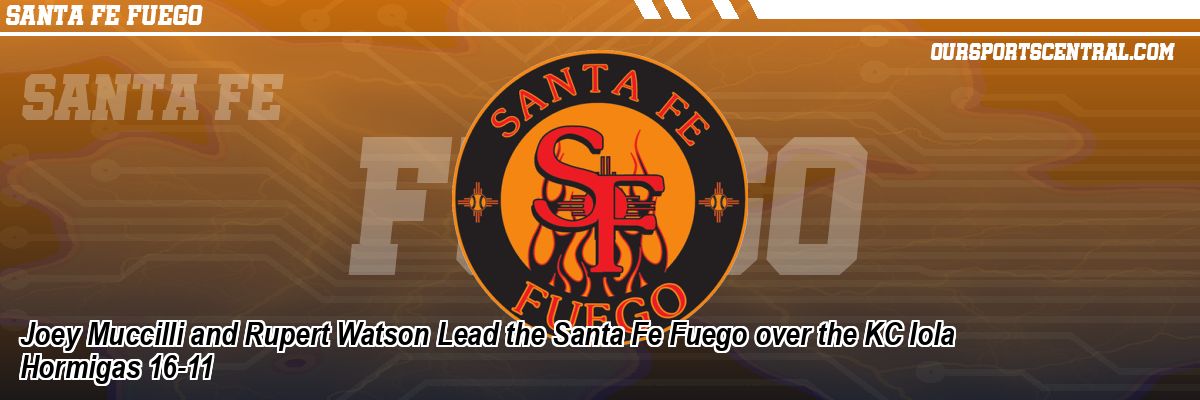 Joey Muccilli and Rupert Watson Lead the Santa Fe Fuego over the KC Iola Hormigas 16-11