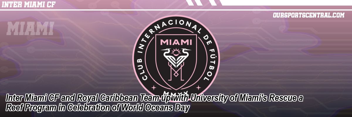 Inter Miami CF and Royal Caribbean Team up with University of Miami's Rescue a Reef Program in Celebration of World Oceans Day