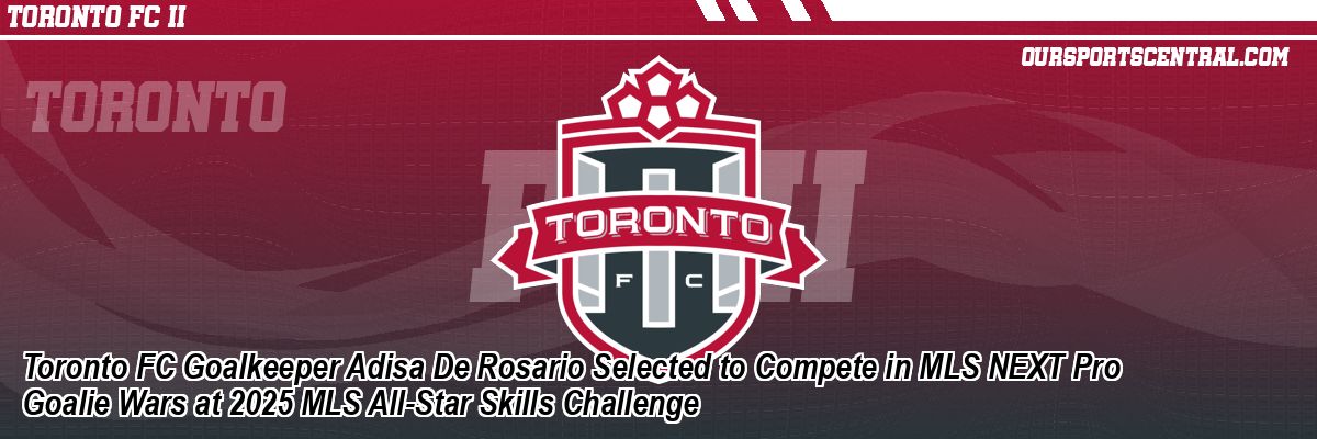Toronto FC Goalkeeper Adisa De Rosario Selected to Compete in MLS NEXT Pro Goalie Wars at 2025 MLS All-Star Skills Challenge