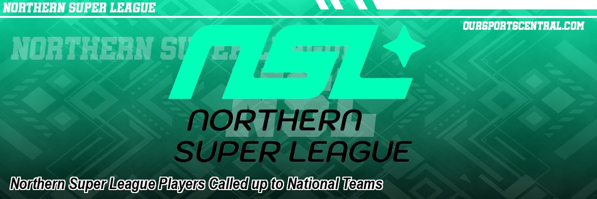 Northern Super League Players Called up to National Teams