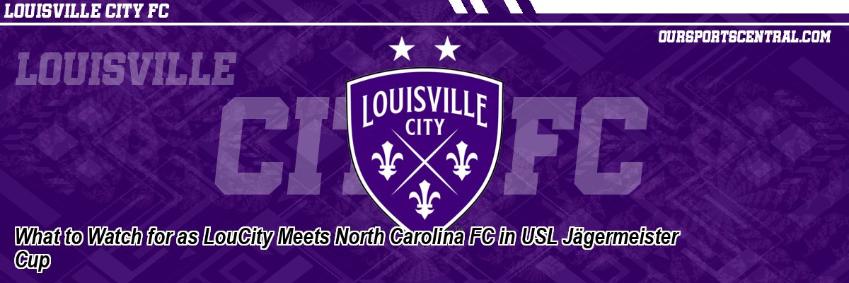 What to Watch for as LouCity Meets North Carolina FC in USL Jägermeister Cup