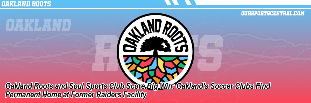 Oakland Roots and Soul Sports Club Score Big Win: Oakland's Soccer Clubs Find Permanent Home at Former Raiders Facility