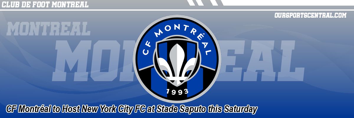 CF Montréal to Host New York City FC at Stade Saputo this Saturday