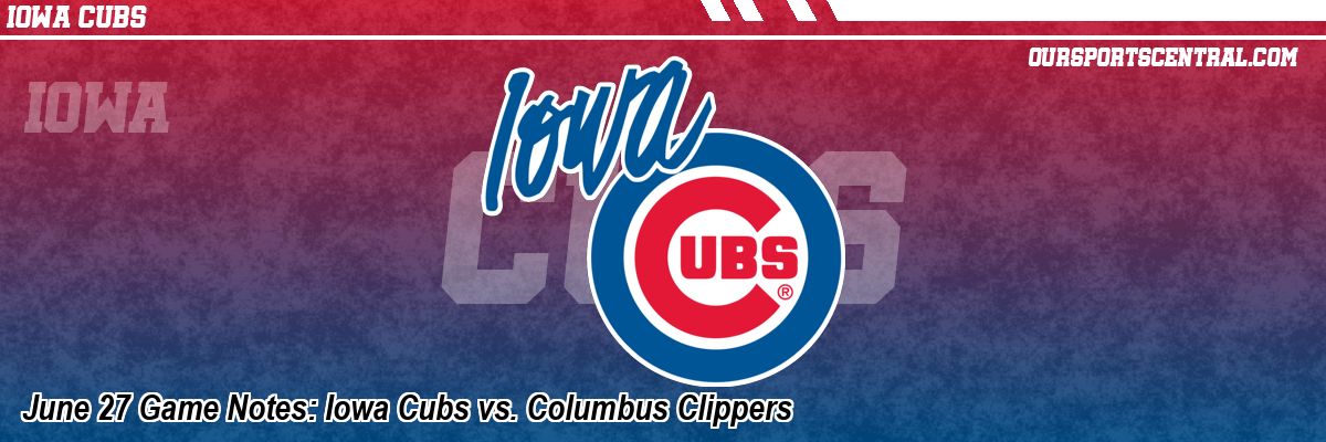 June 27 Game Notes: Iowa Cubs vs. Columbus Clippers