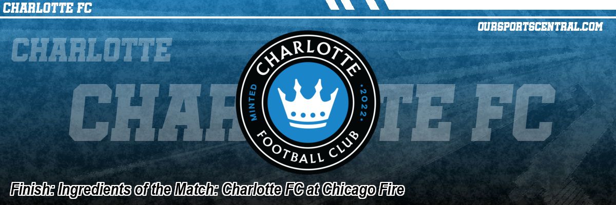 Finish: Ingredients of the Match: Charlotte FC at Chicago Fire