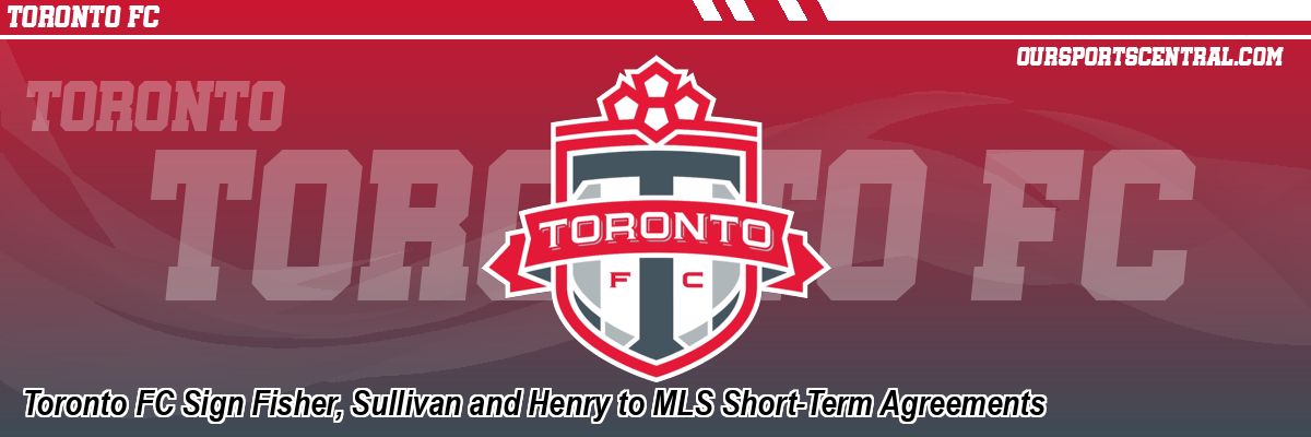 Toronto FC Sign Fisher, Sullivan and Henry to MLS Short-Term Agreements