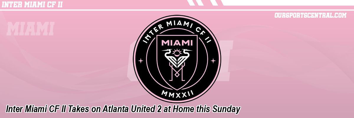 Inter Miami CF II Takes on Atlanta United 2 at Home this Sunday