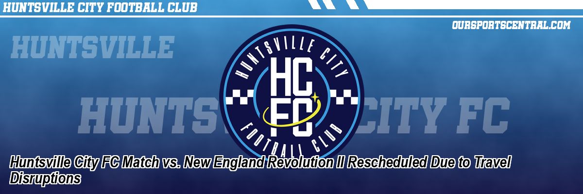 Huntsville City FC Match vs. New England Revolution II Rescheduled Due to Travel Disruptions