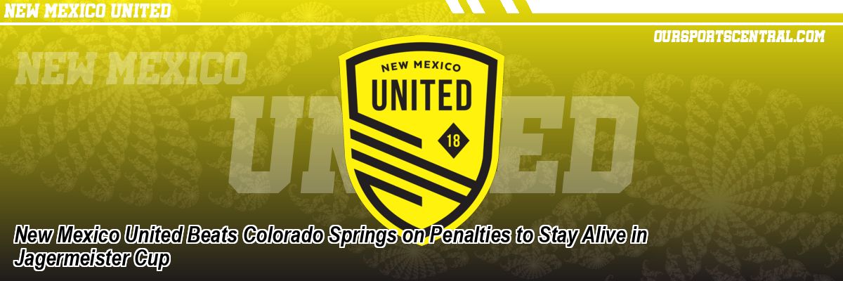 New Mexico United Beats Colorado Springs on Penalties to Stay Alive in Jagermeister Cup