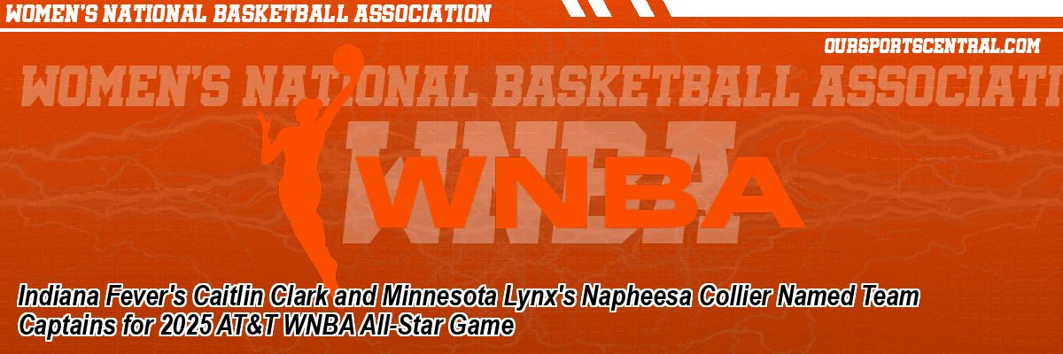 Indiana Fever's Caitlin Clark and Minnesota Lynx's Napheesa Collier Named Team Captains for 2025 AT&T WNBA All-Star Game