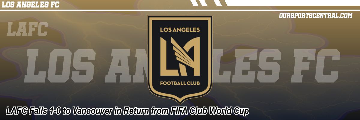 LAFC Falls 1-0 to Vancouver in Return from FIFA Club World Cup