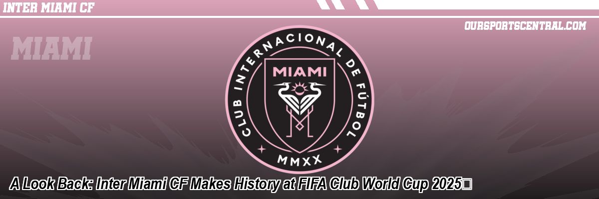 A Look Back: Inter Miami CF Makes History at FIFA Club World Cup 2025™