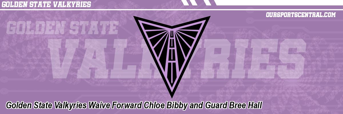 Golden State Valkyries Waive Forward Chloe Bibby and Guard Bree Hall