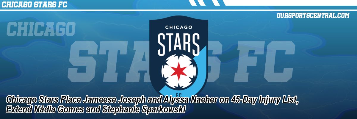 Chicago Stars Place Jameese Joseph and Alyssa Naeher on 45-Day Injury List, Extend Nádia Gomes and Stephanie Sparkowski