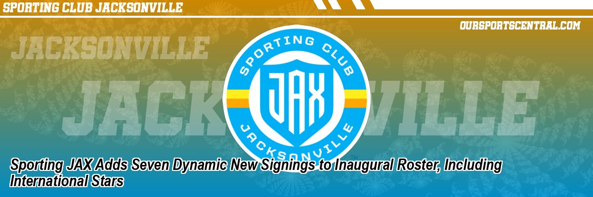 Sporting JAX Adds Seven Dynamic New Signings to Inaugural Roster, Including International Stars