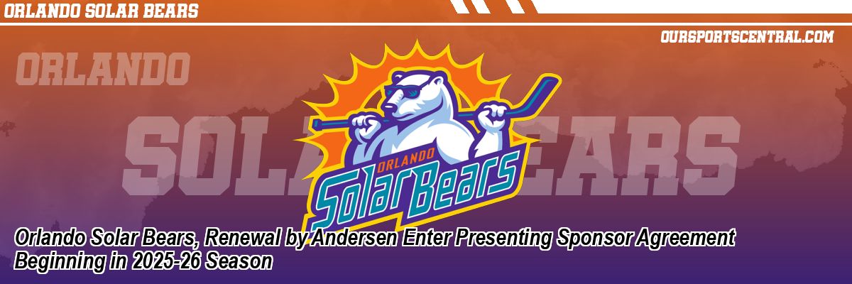 Orlando Solar Bears, Renewal by Andersen Enter Presenting Sponsor Agreement Beginning in 2025-26 Season
