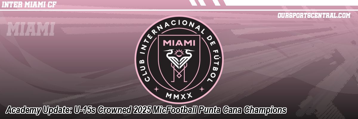 Academy Update: U-15s Crowned 2025 MicFootball Punta Cana Champions