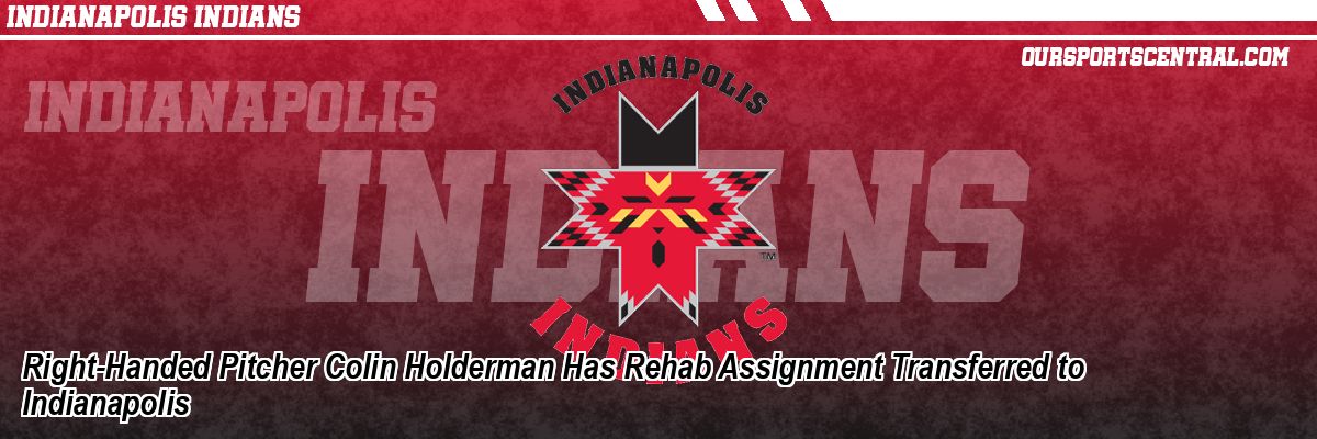 Right-Handed Pitcher Colin Holderman Has Rehab Assignment Transferred to Indianapolis