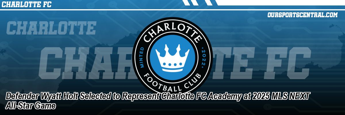 Defender Wyatt Holt Selected to Represent Charlotte FC Academy at 2025 MLS NEXT All-Star Game