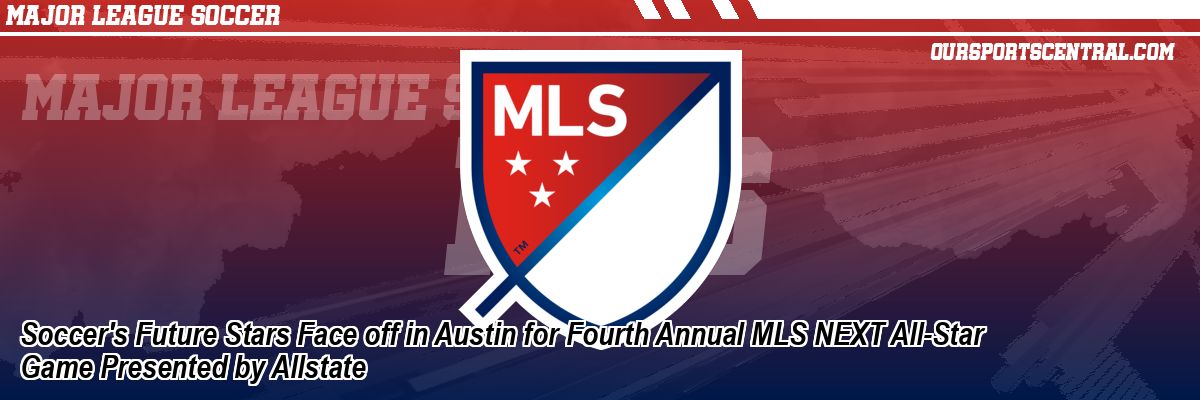 Soccer's Future Stars Face off in Austin for Fourth Annual MLS NEXT All-Star Game Presented by Allstate