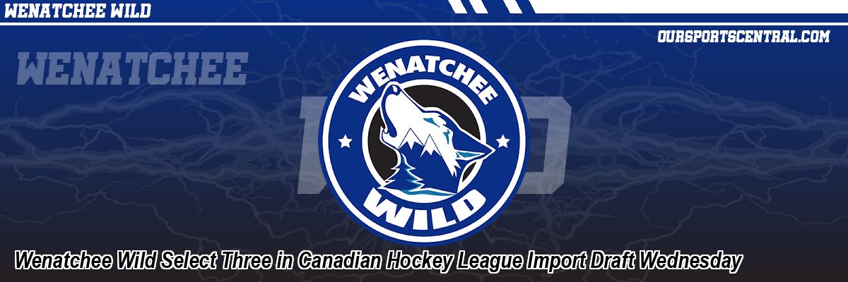 Wenatchee Wild Select Three in Canadian Hockey League Import Draft Wednesday