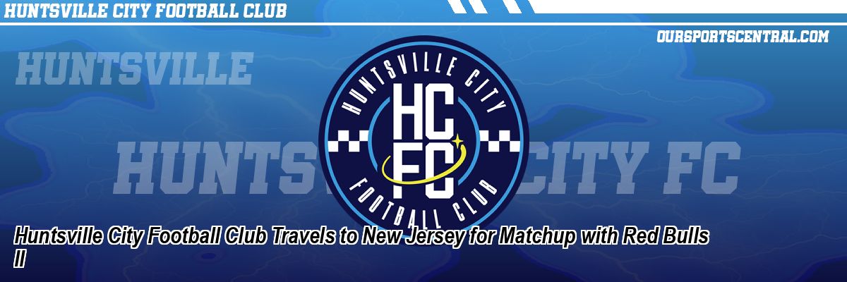 Huntsville City Football Club Travels to New Jersey for Matchup with Red Bulls II