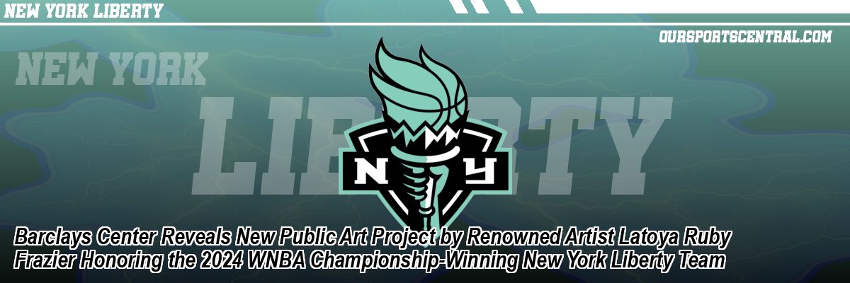 Barclays Center Reveals New Public Art Project by Renowned Artist Latoya Ruby Frazier Honoring the 2024 WNBA Championship-Winning New York Liberty Team