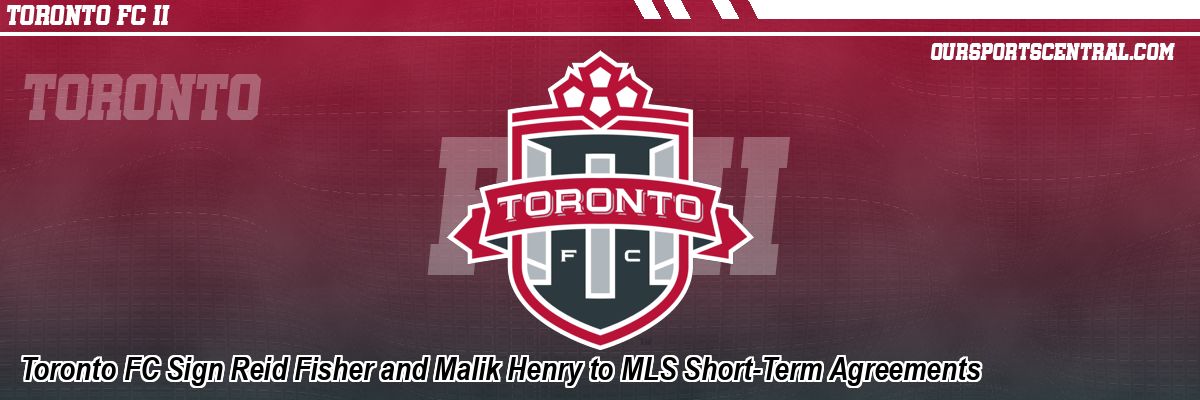 Toronto FC Sign Reid Fisher and Malik Henry to MLS Short-Term Agreements