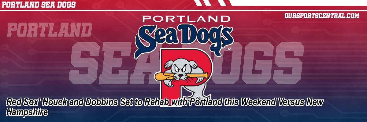 Red Sox' Houck and Dobbins Set to Rehab with Portland this Weekend Versus New Hampshire