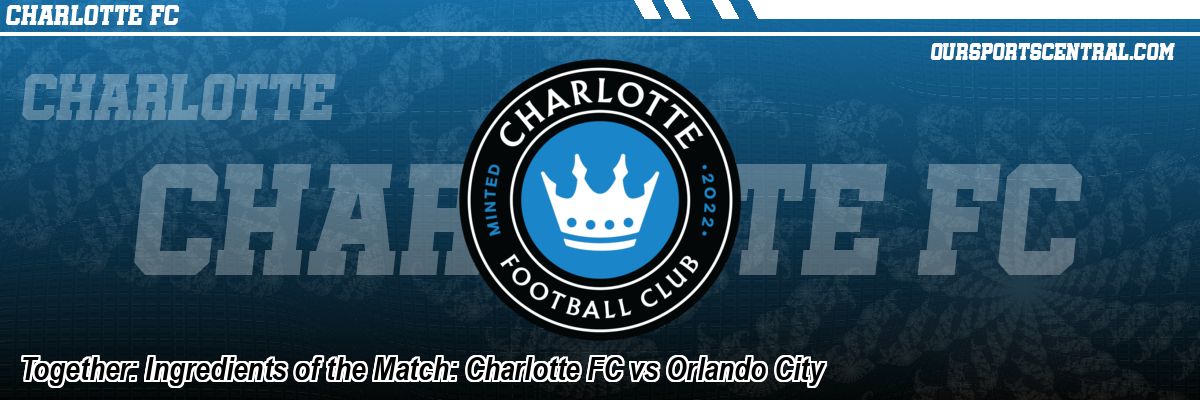 Together: Ingredients of the Match: Charlotte FC vs Orlando City
