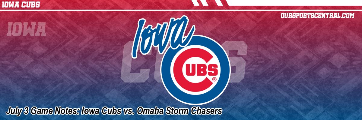 July 3 Game Notes: Iowa Cubs vs. Omaha Storm Chasers