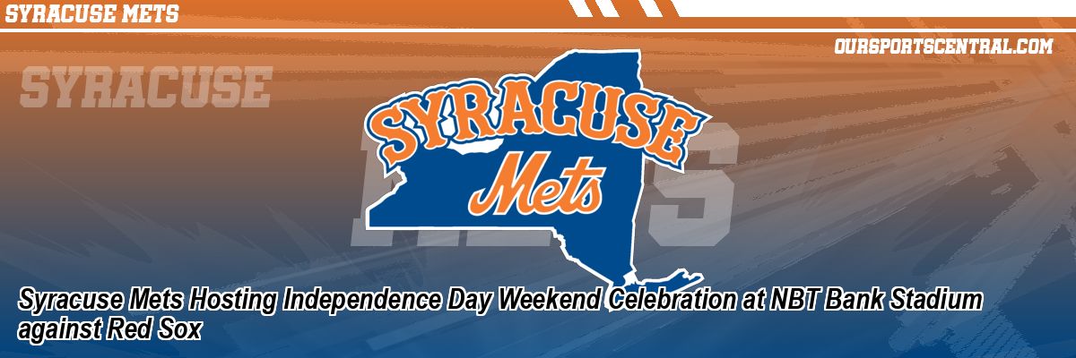 Syracuse Mets Hosting Independence Day Weekend Celebration at NBT Bank Stadium against Red Sox